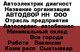 Автоэлектрик-диагност › Название организации ­ АВТОДВОР-НН, ООО › Отрасль предприятия ­ Автосервис, автобизнес › Минимальный оклад ­ 25 000 - Все города Работа » Вакансии   . Коми респ.,Сыктывкар г.
